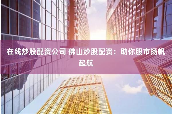 在线炒股配资公司 佛山炒股配资：助你股市扬帆起航