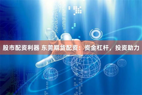 股市配资利器 东莞期货配资：资金杠杆，投资助力
