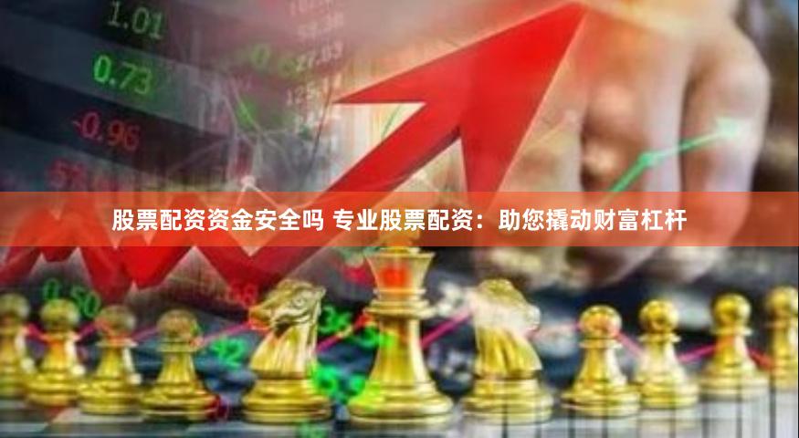 股票配资资金安全吗 专业股票配资：助您撬动财富杠杆
