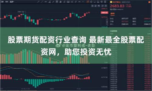 股票期货配资行业查询 最新最全股票配资网，助您投资无忧