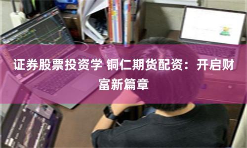 证券股票投资学 铜仁期货配资：开启财富新篇章