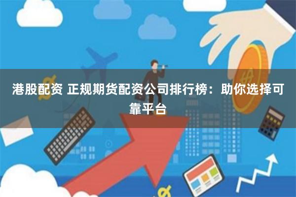 港股配资 正规期货配资公司排行榜：助你选择可靠平台
