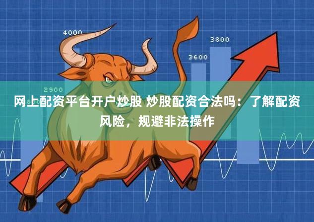 网上配资平台开户炒股 炒股配资合法吗：了解配资风险，规避非法操作