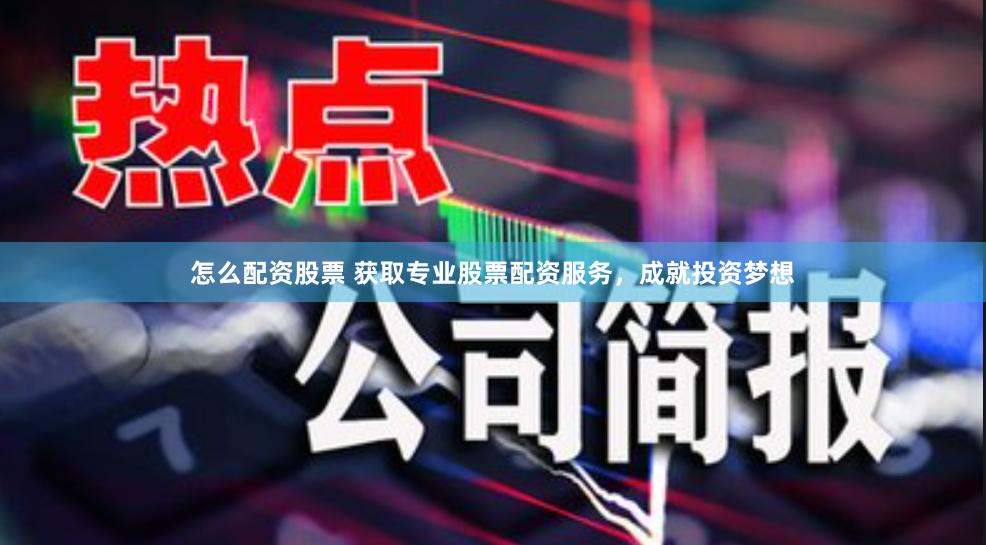 怎么配资股票 获取专业股票配资服务，成就投资梦想