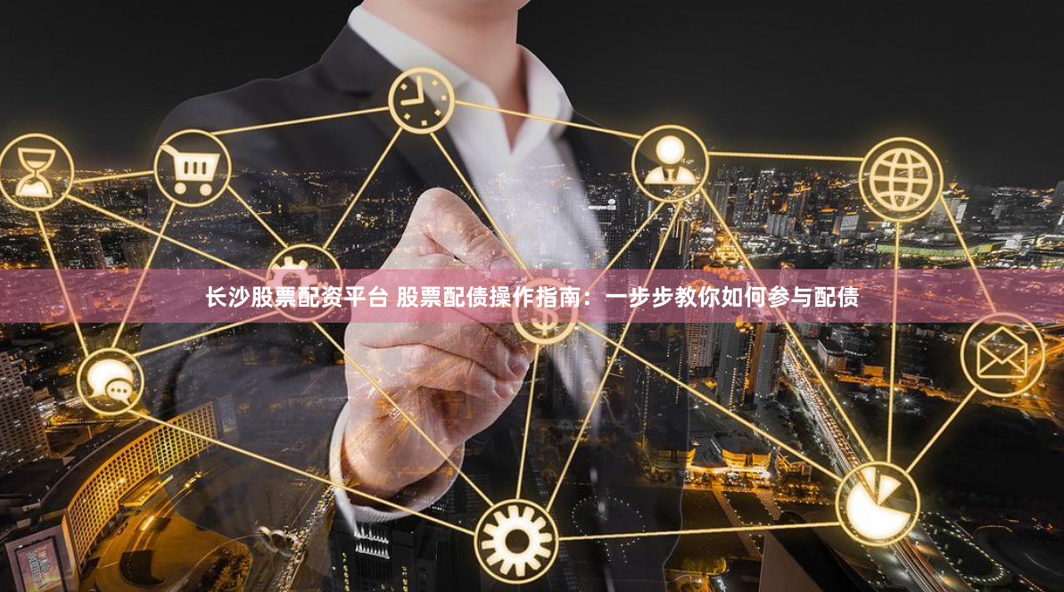 长沙股票配资平台 股票配债操作指南：一步步教你如何参与配债