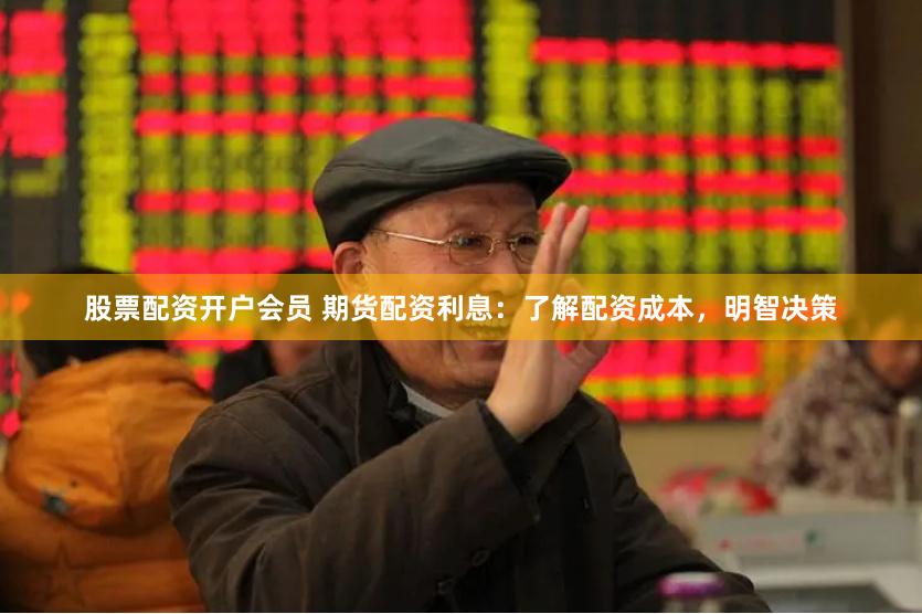 股票配资开户会员 期货配资利息：了解配资成本，明智决策