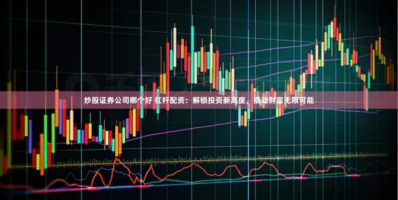 炒股证券公司哪个好 杠杆配资：解锁投资新高度，撬动财富无限可能