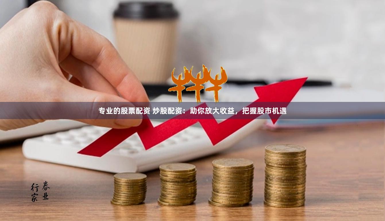 专业的股票配资 炒股配资：助你放大收益，把握股市机遇