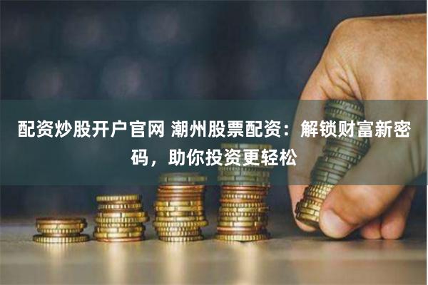配资炒股开户官网 潮州股票配资：解锁财富新密码，助你投资更轻松