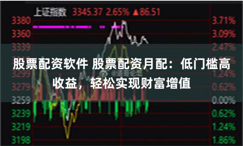 股票配资软件 股票配资月配：低门槛高收益，轻松实现财富增值