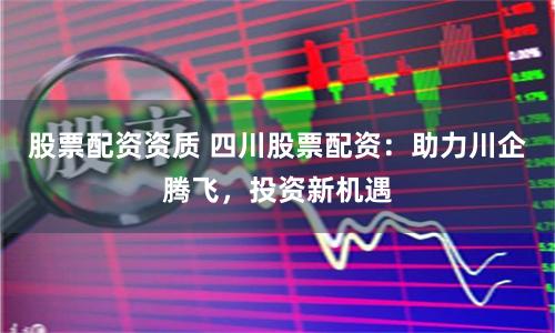 股票配资资质 四川股票配资：助力川企腾飞，投资新机遇