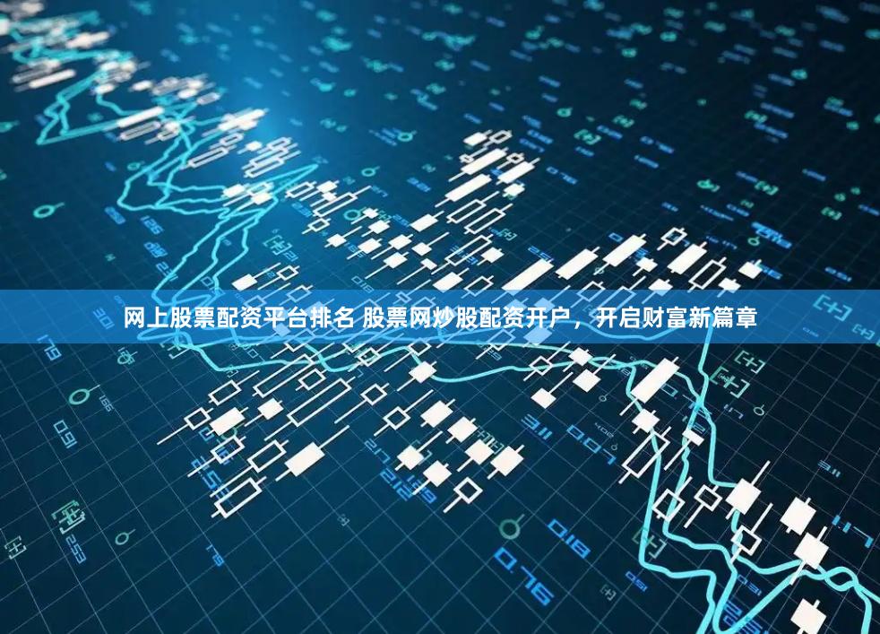 网上股票配资平台排名 股票网炒股配资开户，开启财富新篇章
