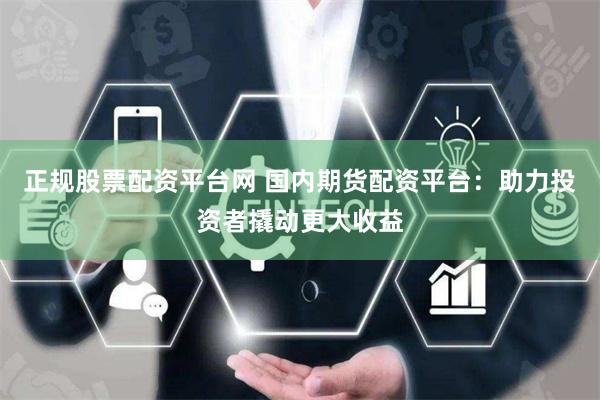 正规股票配资平台网 国内期货配资平台：助力投资者撬动更大收益