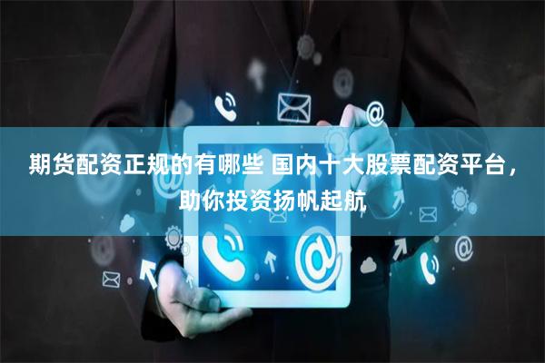 期货配资正规的有哪些 国内十大股票配资平台，助你投资扬帆起航