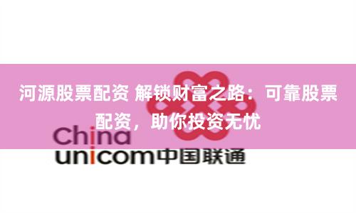河源股票配资 解锁财富之路：可靠股票配资，助你投资无忧