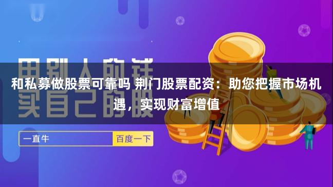 和私募做股票可靠吗 荆门股票配资：助您把握市场机遇，实现财富增值
