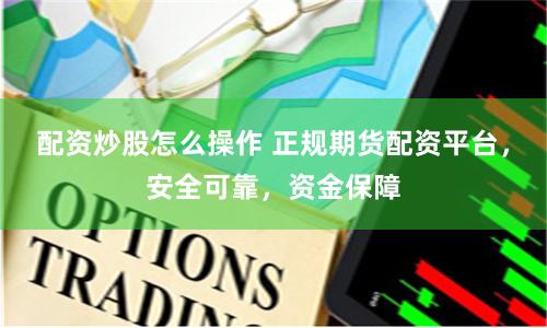 配资炒股怎么操作 正规期货配资平台，安全可靠，资金保障