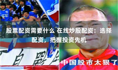 股票配资需要什么 在线炒股配资：选择配资，把握投资先机