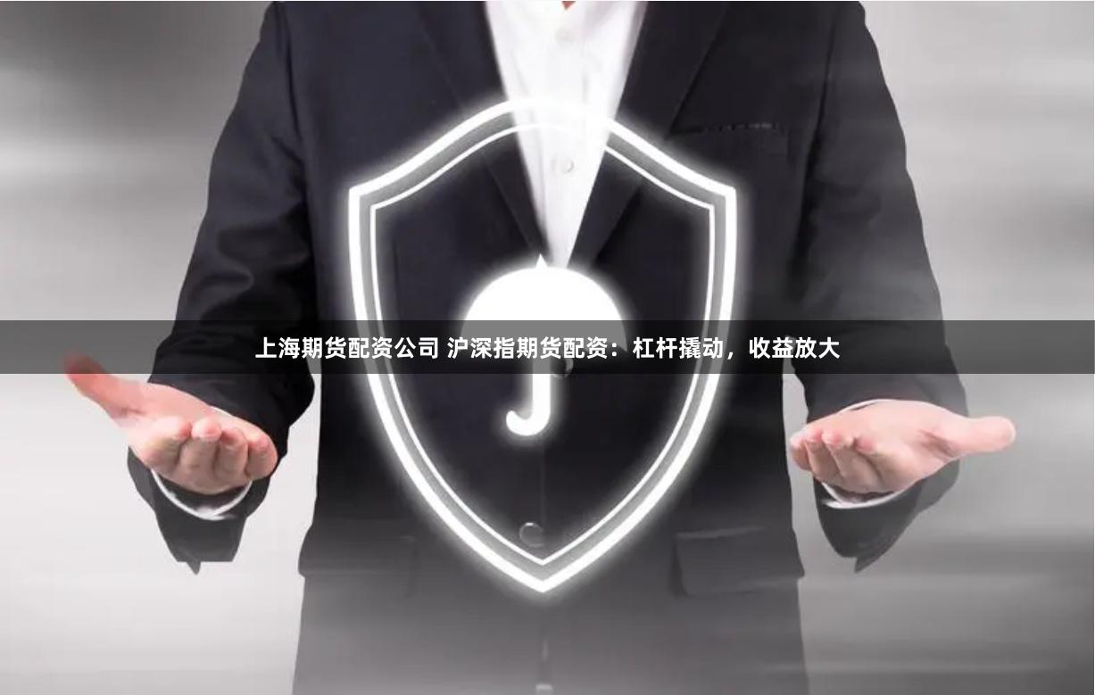 上海期货配资公司 沪深指期货配资：杠杆撬动，收益放大