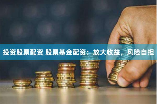 投资股票配资 股票基金配资：放大收益，风险自担