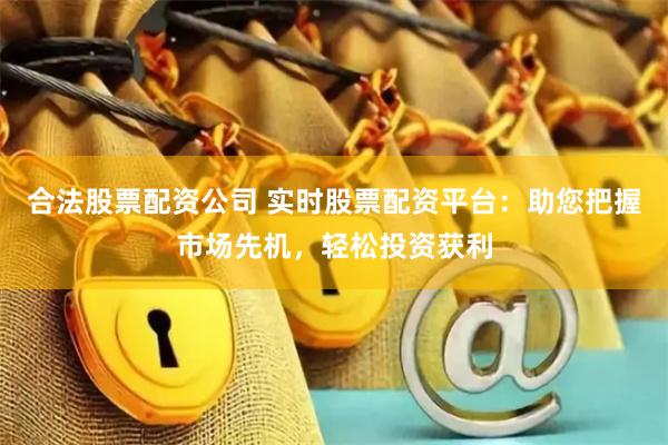 合法股票配资公司 实时股票配资平台：助您把握市场先机，轻松投资获利