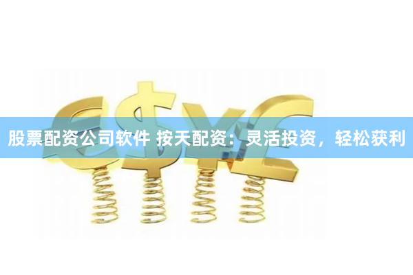 股票配资公司软件 按天配资：灵活投资，轻松获利