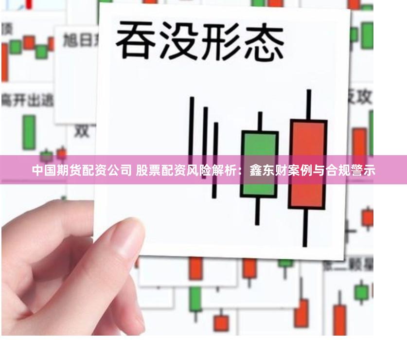 中国期货配资公司 股票配资风险解析：鑫东财案例与合规警示