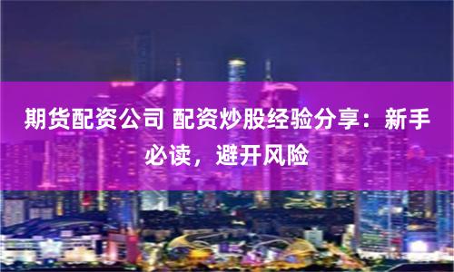 期货配资公司 配资炒股经验分享：新手必读，避开风险