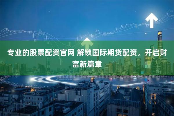 专业的股票配资官网 解锁国际期货配资，开启财富新篇章