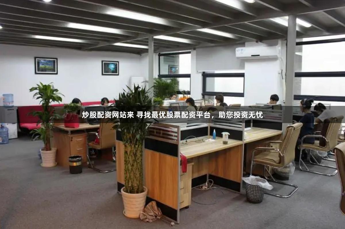 炒股配资网站来 寻找最优股票配资平台，助您投资无忧