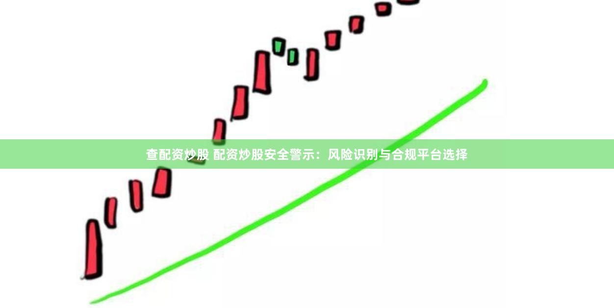 查配资炒股 配资炒股安全警示：风险识别与合规平台选择