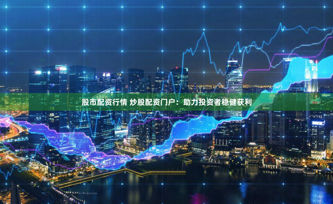 股市配资行情 炒股配资门户：助力投资者稳健获利