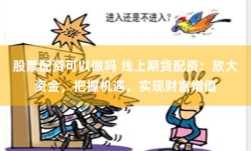 股票配资可以做吗 线上期货配资：放大资金，把握机遇，实现财富增值