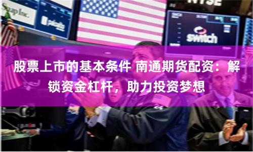 股票上市的基本条件 南通期货配资：解锁资金杠杆，助力投资梦想