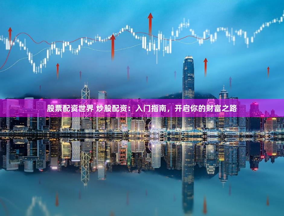 股票配资世界 炒股配资：入门指南，开启你的财富之路