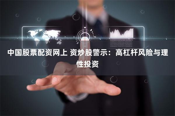 中国股票配资网上 资炒股警示：高杠杆风险与理性投资