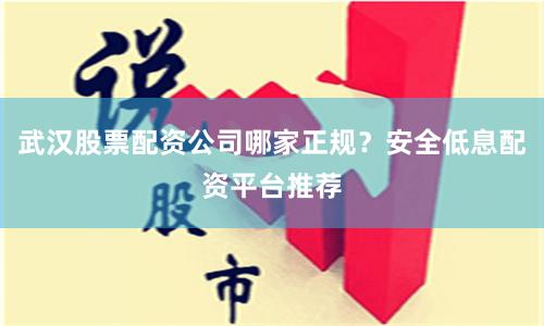 武汉股票配资公司哪家正规？安全低息配资平台推荐