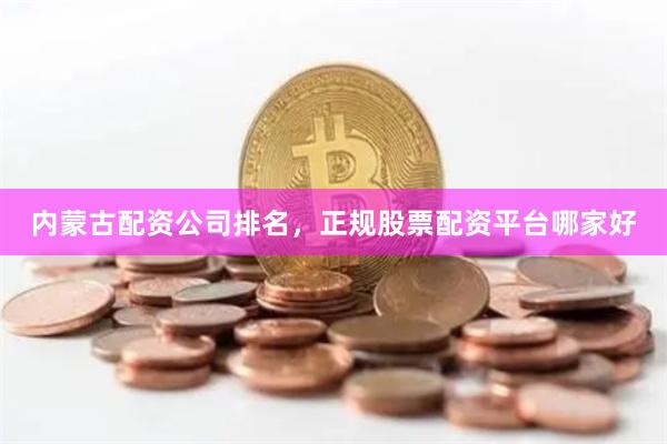 内蒙古配资公司排名，正规股票配资平台哪家好