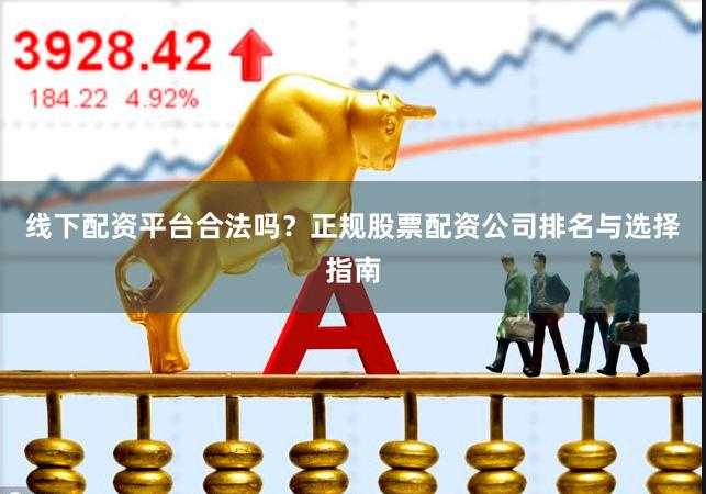 线下配资平台合法吗？正规股票配资公司排名与选择指南