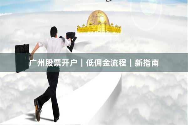 广州股票开户｜低佣金流程｜新指南