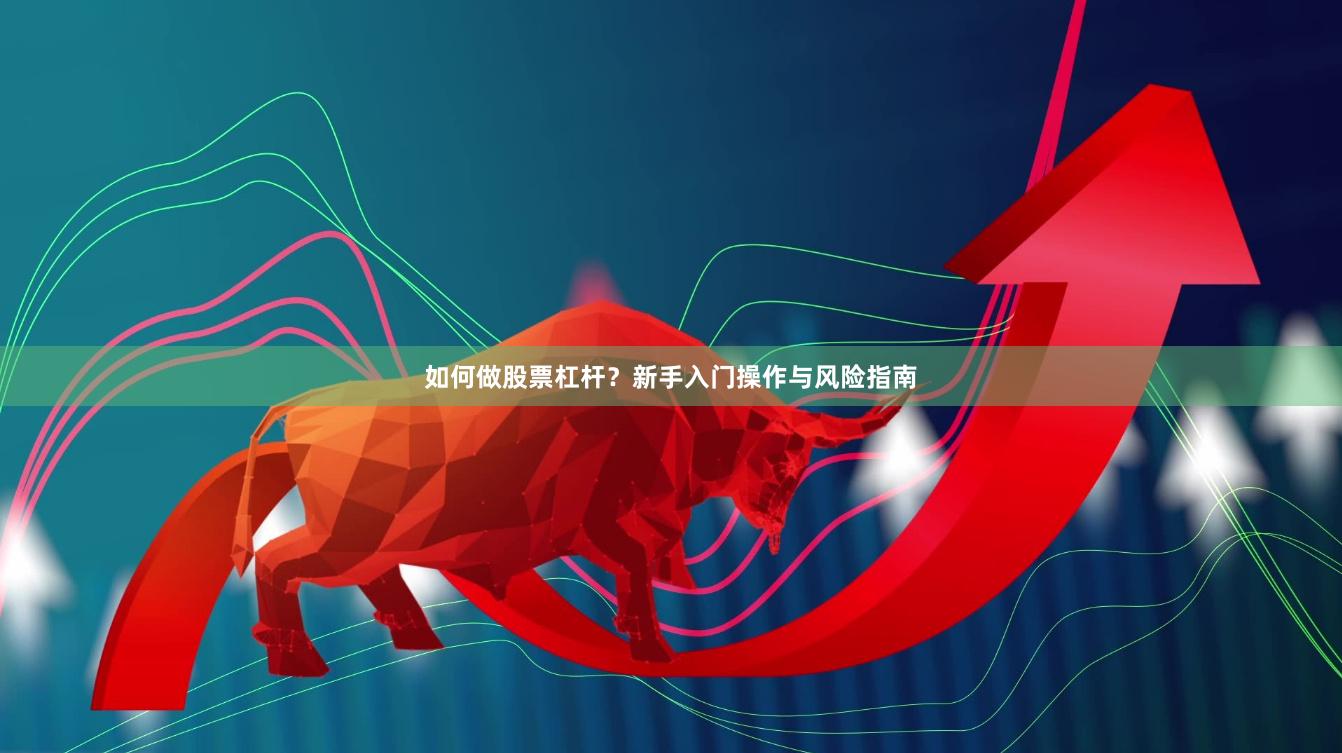 如何做股票杠杆？新手入门操作与风险指南