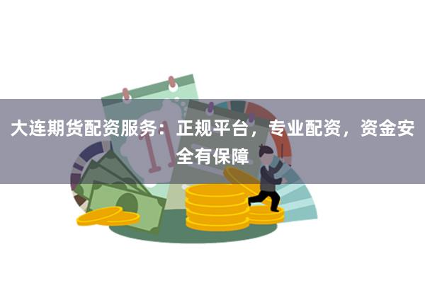 大连期货配资服务：正规平台，专业配资，资金安全有保障