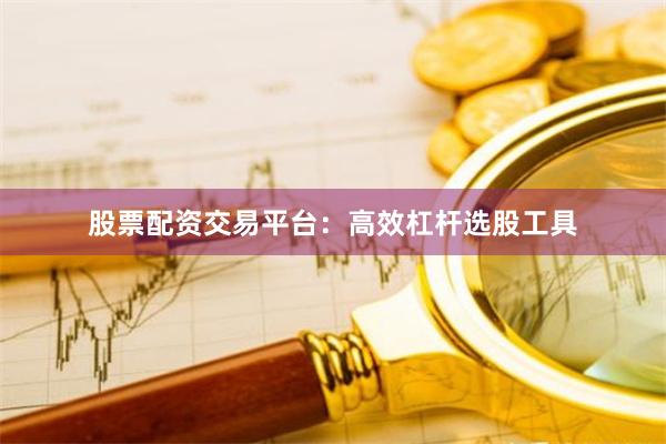 股票配资交易平台：高效杠杆选股工具