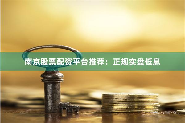 南京股票配资平台推荐：正规实盘低息