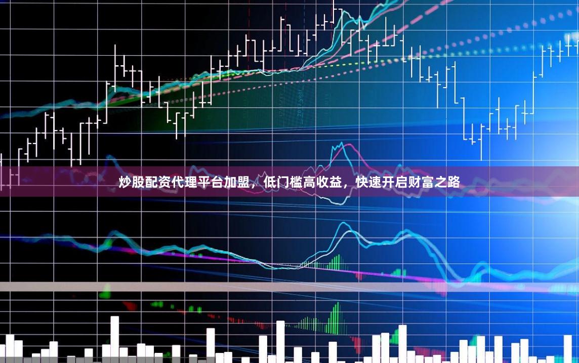 炒股配资代理平台加盟，低门槛高收益，快速开启财富之路