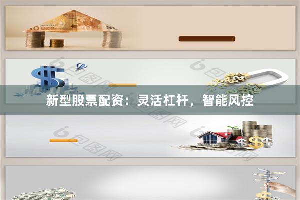 新型股票配资：灵活杠杆，智能风控