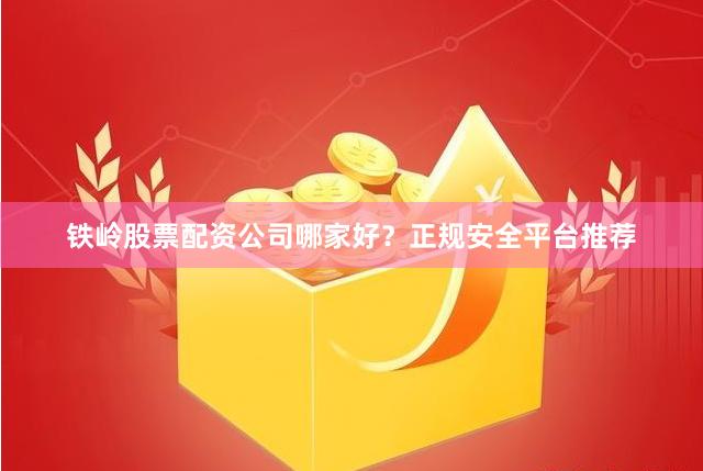 铁岭股票配资公司哪家好？正规安全平台推荐
