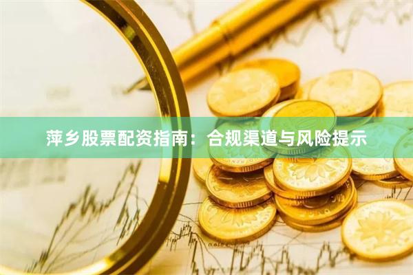 萍乡股票配资指南：合规渠道与风险提示